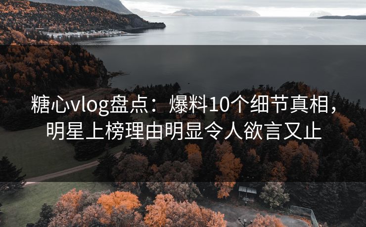 糖心vlog盘点：爆料10个细节真相，明星上榜理由明显令人欲言又止
