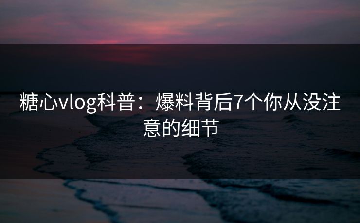 糖心vlog科普:爆料背后7个你从没注意的细节 糖心vlog科普:爆料背后7个你从没注意的细节