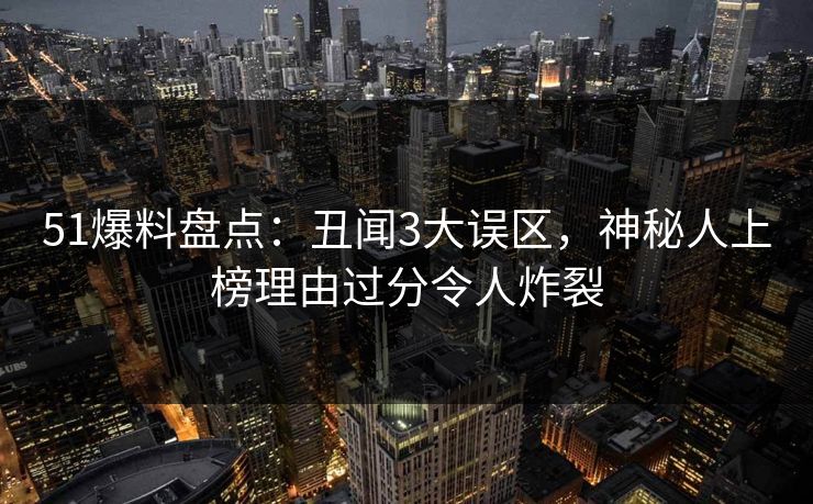 51爆料盘点：丑闻3大误区，神秘人上榜理由过分令人炸裂