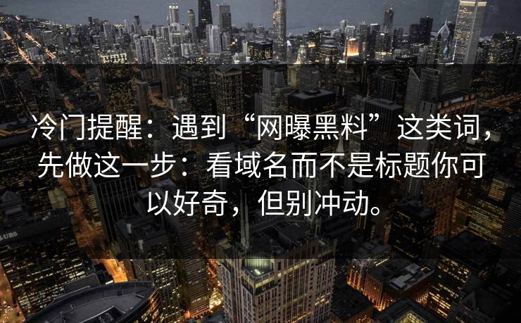 冷门提醒:遇到“网曝黑料”这类词,先做这一步:看域名而不是标题你可以好奇,但别冲动。 冷门提醒:遇到“网曝黑料”这类词,先做这一步:看域名而不是标题你可以好奇,但别冲动。