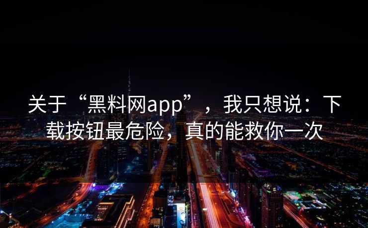 关于“黑料网app”,我只想说:下载按钮最危险,真的能救你一次 关于“黑料网app”,我只想说:下载按钮最危险,真的能救你一次