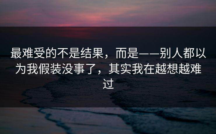 最难受的不是结果，而是——别人都以为我假装没事了，其实我在越想越难过