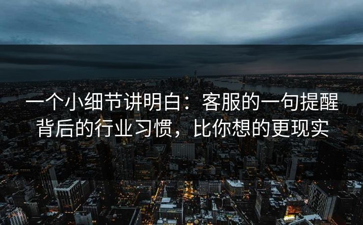 一个小细节讲明白：客服的一句提醒背后的行业习惯，比你想的更现实