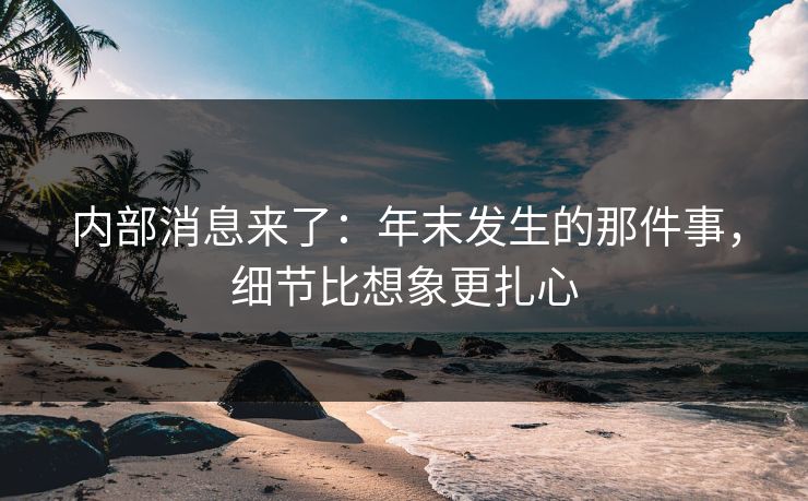 内部消息来了：年末发生的那件事，细节比想象更扎心