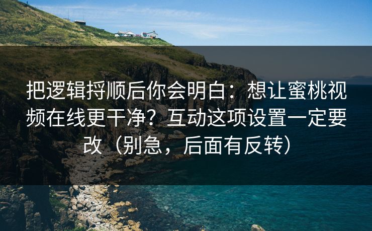 把逻辑捋顺后你会明白：想让蜜桃视频在线更干净？互动这项设置一定要改（别急，后面有反转）
