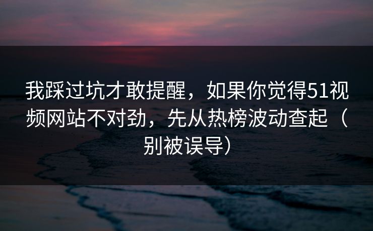 我踩过坑才敢提醒，如果你觉得51视频网站不对劲，先从热榜波动查起（别被误导）