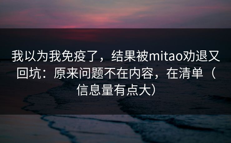 我以为我免疫了，结果被mitao劝退又回坑：原来问题不在内容，在清单（信息量有点大）