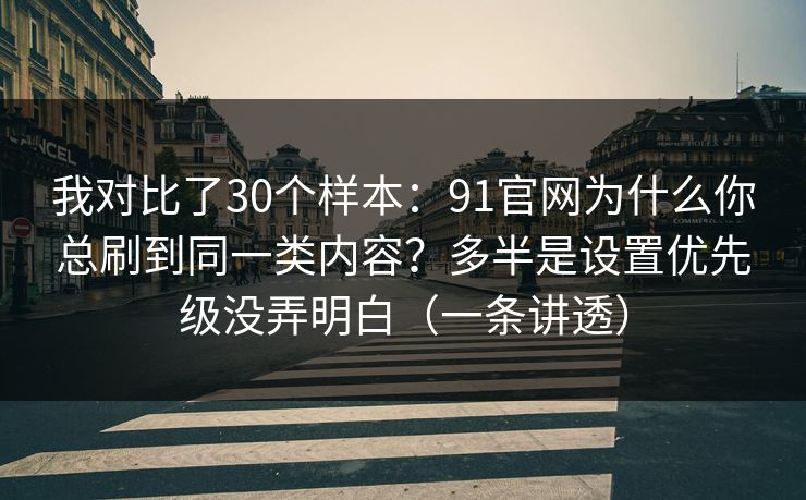 我对比了30个样本：91官网为什么你总刷到同一类内容？多半是设置优先级没弄明白（一条讲透）