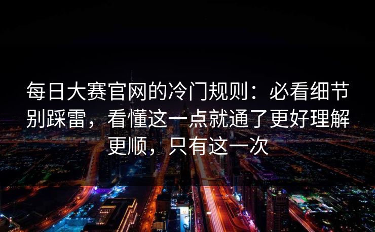 每日大赛官网的冷门规则：必看细节别踩雷，看懂这一点就通了更好理解更顺，只有这一次