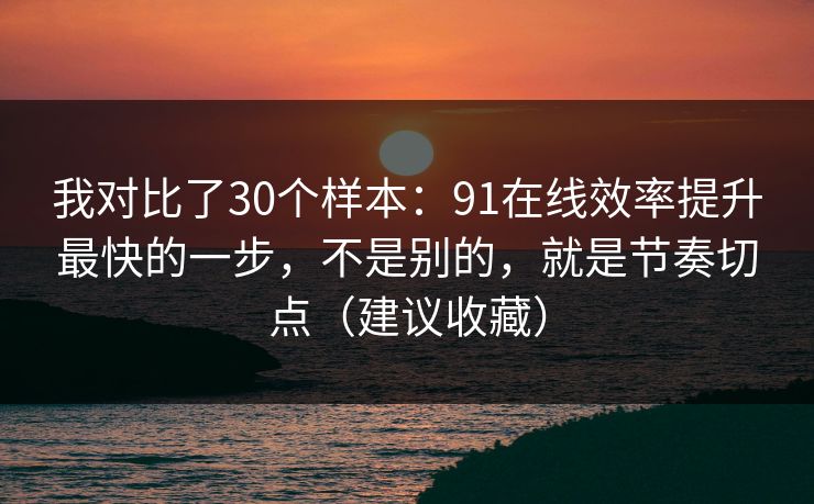 我对比了30个样本：91在线效率提升最快的一步，不是别的，就是节奏切点（建议收藏）