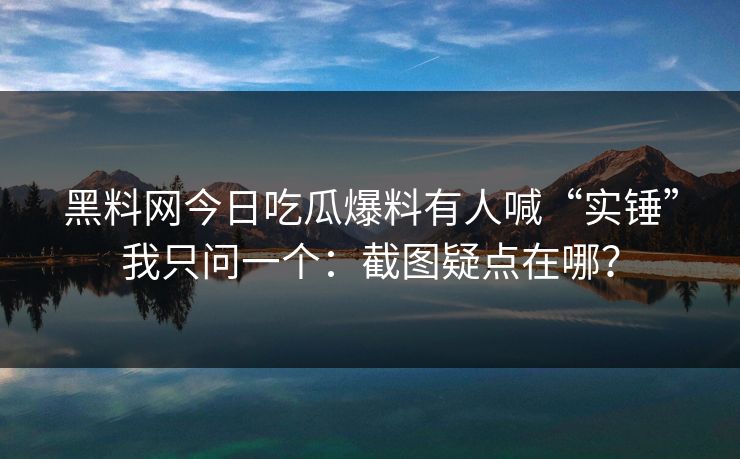 黑料网今日吃瓜爆料有人喊“实锤”我只问一个：截图疑点在哪？