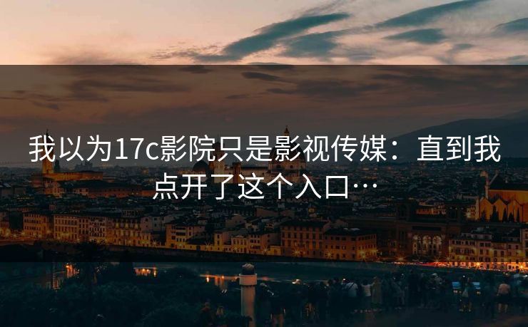 我以为17c影院只是影视传媒：直到我点开了这个入口…