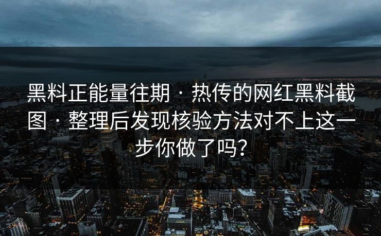黑料正能量往期 · 热传的网红黑料截图 · 整理后发现核验方法对不上这一步你做了吗？