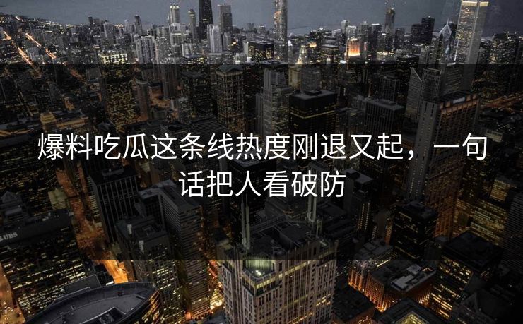 爆料吃瓜这条线热度刚退又起，一句话把人看破防