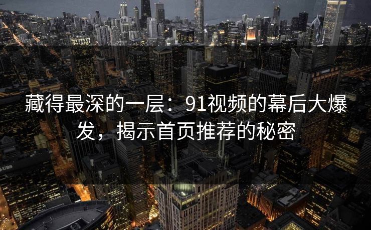 藏得最深的一层：91视频的幕后大爆发，揭示首页推荐的秘密