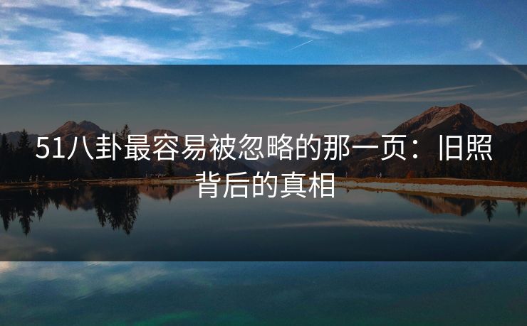 51八卦最容易被忽略的那一页：旧照背后的真相