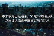 本来以为已经结束，51吃瓜黑料后续这回让人表面平静其实暗流翻涌