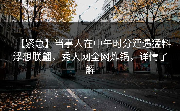 【紧急】当事人在中午时分遭遇猛料浮想联翩,秀人网全网炸锅,详情了解 【紧急】当事人在中午时分遭遇猛料浮想联翩,秀人网全网炸锅,详情了解