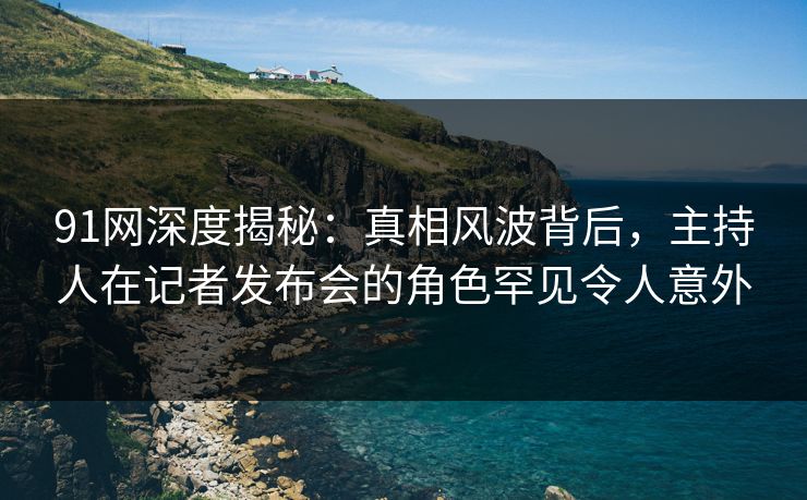 91网深度揭秘:真相风波背后,主持人在记者发布会的角色罕见令人意外 91网深度揭秘:真相风波背后,主持人在记者发布会的角色罕见令人意外