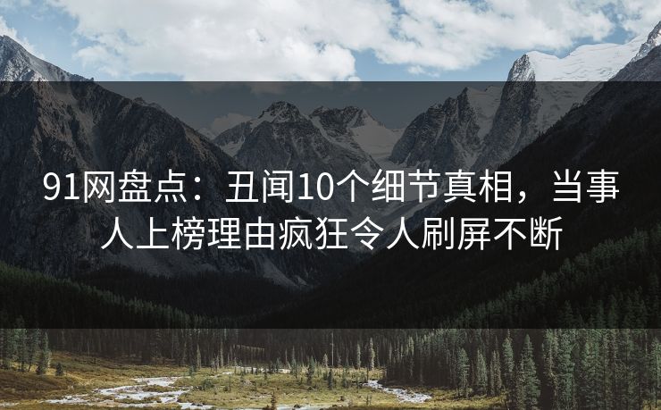 91网盘点:丑闻10个细节真相,当事人上榜理由疯狂令人刷屏不断 91网盘点:丑闻10个细节真相,当事人上榜理由疯狂令人刷屏不断