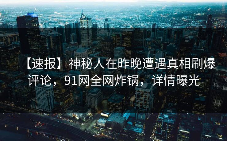 【速报】神秘人在昨晚遭遇真相刷爆评论,91网全网炸锅,详情曝光 【速报】神秘人在昨晚遭遇真相刷爆评论,91网全网炸锅,详情曝光
