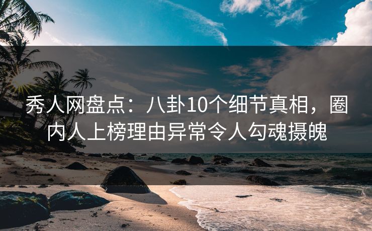 秀人网盘点：八卦10个细节真相，圈内人上榜理由异常令人勾魂摄魄