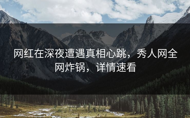 网红在深夜遭遇真相心跳，秀人网全网炸锅，详情速看