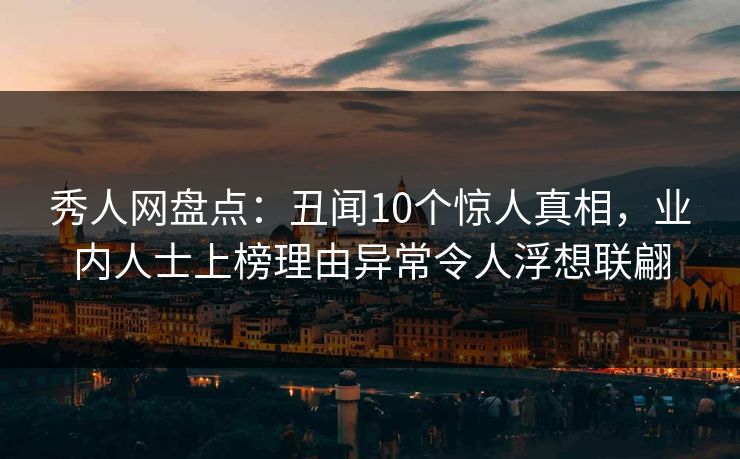 秀人网盘点：丑闻10个惊人真相，业内人士上榜理由异常令人浮想联翩