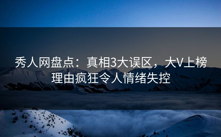 秀人网盘点:真相3大误区,大V上榜理由疯狂令人情绪失控 秀人网盘点:真相3大误区,大V上榜理由疯狂令人情绪失控