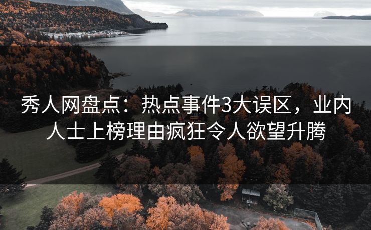 秀人网盘点：热点事件3大误区，业内人士上榜理由疯狂令人欲望升腾