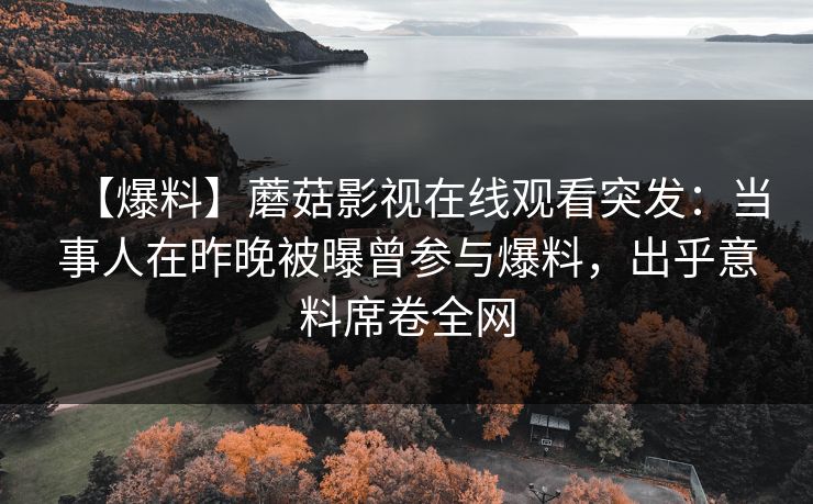 【爆料】蘑菇影视在线观看突发：当事人在昨晚被曝曾参与爆料，出乎意料席卷全网