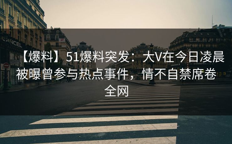 【爆料】51爆料突发:大V在今日凌晨被曝曾参与热点事件,情不自禁席卷全网 【爆料】51爆料突发:大V在今日凌晨被曝曾参与热点事件,情不自禁席卷全网
