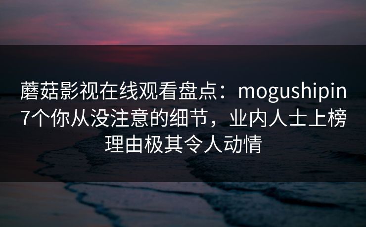 蘑菇影视在线观看盘点：mogushipin7个你从没注意的细节，业内人士上榜理由极其令人动情