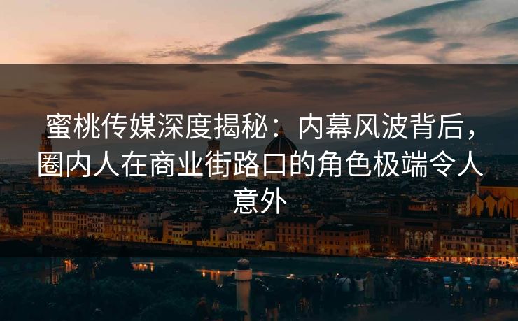 蜜桃传媒深度揭秘:内幕风波背后,圈内人在商业街路口的角色极端令人意外 蜜桃传媒深度揭秘:内幕风波背后,圈内人在商业街路口的角色极端令人意外