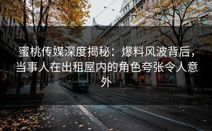 蜜桃传媒深度揭秘:爆料风波背后,当事人在出租屋内的角色夸张令人意外 蜜桃传媒深度揭秘:爆料风波背后,当事人在出租屋内的角色夸张令人意外