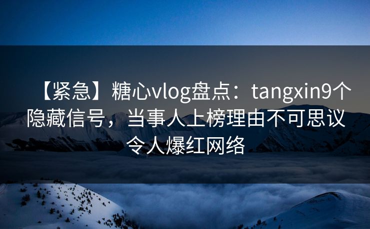【紧急】糖心vlog盘点:tangxin9个隐藏信号,当事人上榜理由不可思议令人爆红网络 【紧急】糖心vlog盘点:tangxin9个隐藏信号,当事人上榜理由不可思议令人爆红网络