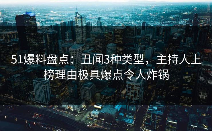 51爆料盘点：丑闻3种类型，主持人上榜理由极具爆点令人炸锅