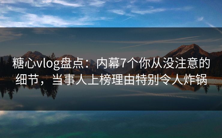 糖心vlog盘点：内幕7个你从没注意的细节，当事人上榜理由特别令人炸锅