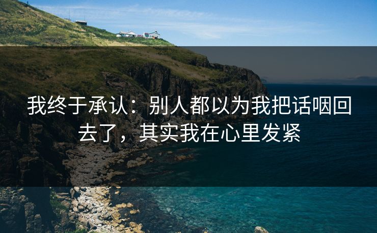 我终于承认：别人都以为我把话咽回去了，其实我在心里发紧