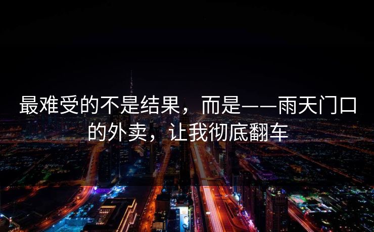 最难受的不是结果,而是——雨天门口的外卖,让我彻底翻车 最难受的不是结果,而是——雨天门口的外卖,让我彻底翻车
