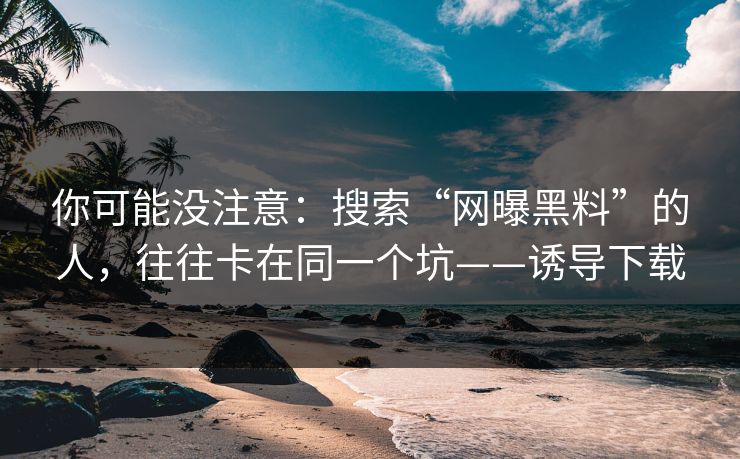 你可能没注意：搜索“网曝黑料”的人，往往卡在同一个坑——诱导下载