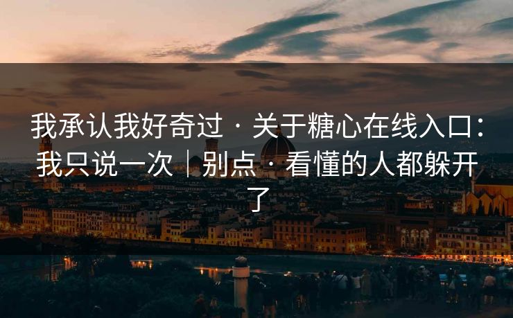 我承认我好奇过 · 关于糖心在线入口：我只说一次｜别点 · 看懂的人都躲开了