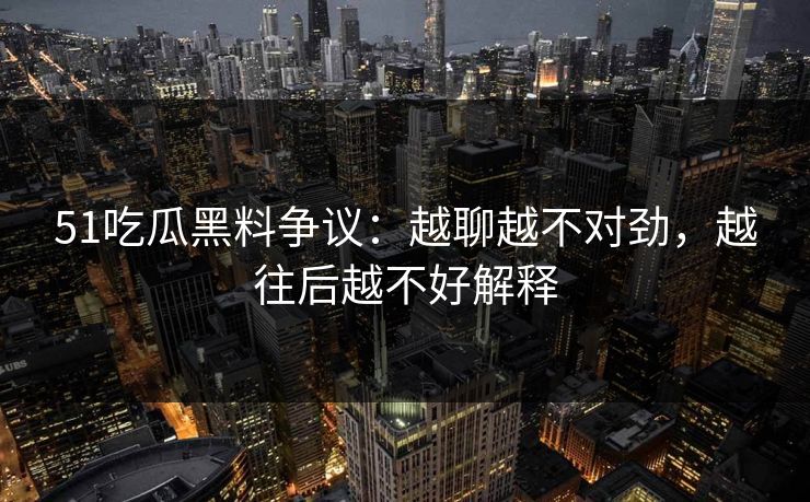 51吃瓜黑料争议：越聊越不对劲，越往后越不好解释